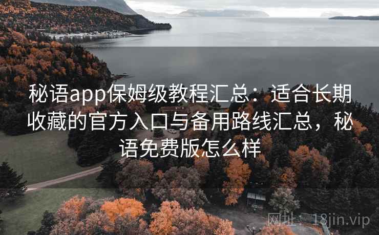 秘语app保姆级教程汇总：适合长期收藏的官方入口与备用路线汇总，秘语免费版怎么样