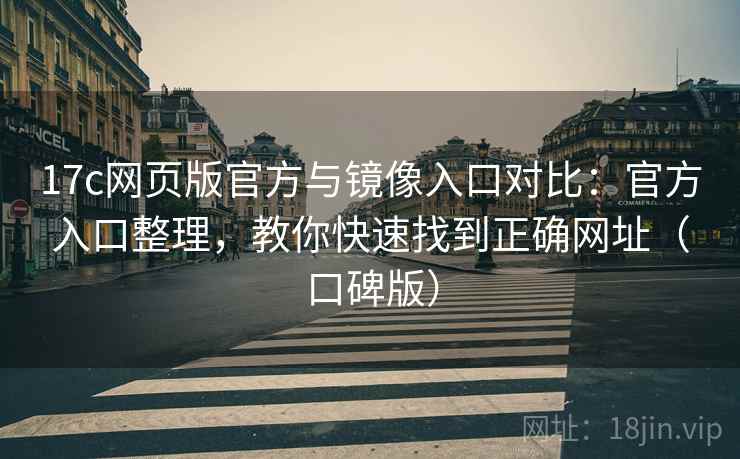 17c网页版官方与镜像入口对比:官方入口整理,教你快速找到正确网址(口碑版) 17c网页版官方与镜像入口对比:官方入口整理,教你快速找到正确网址(口碑版)
