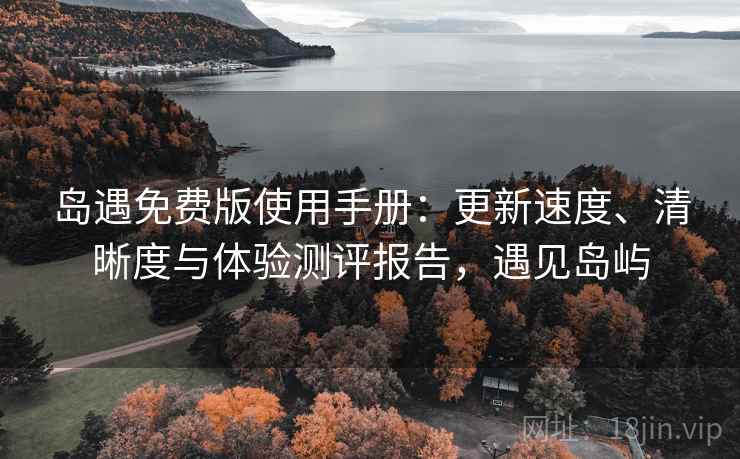 岛遇免费版使用手册：更新速度、清晰度与体验测评报告，遇见岛屿