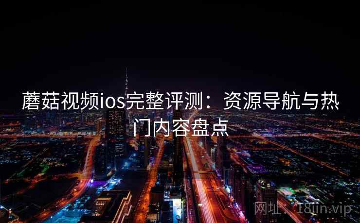 蘑菇视频ios完整评测：资源导航与热门内容盘点