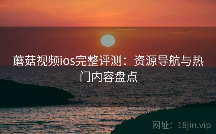 蘑菇视频ios完整评测：资源导航与热门内容盘点