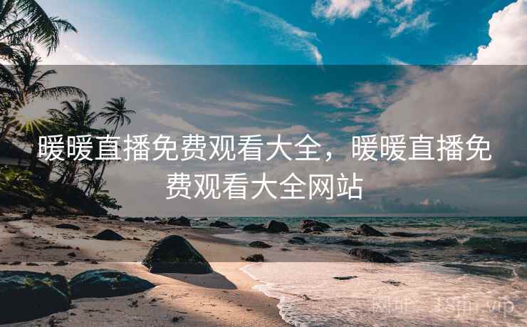 暖暖直播免费观看大全，暖暖直播免费观看大全网站
