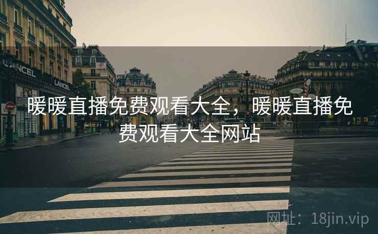 暖暖直播免费观看大全，暖暖直播免费观看大全网站
