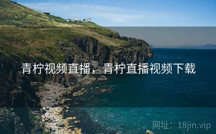 青柠视频直播，青柠直播视频下载
