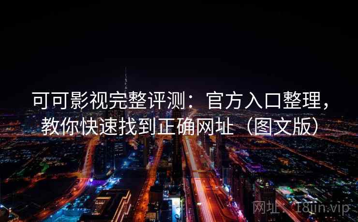可可影视完整评测：官方入口整理，教你快速找到正确网址（图文版）