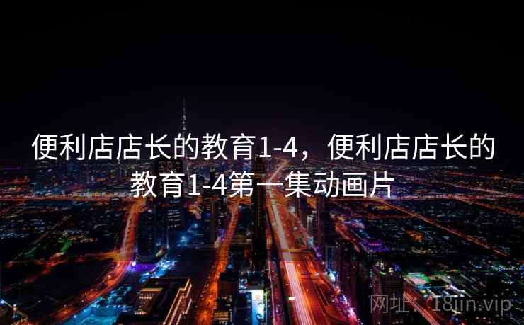 便利店店长的教育1-4,便利店店长的教育1-4第一集动画片 便利店店长的教育1-4,便利店店长的教育1-4第一集动画片