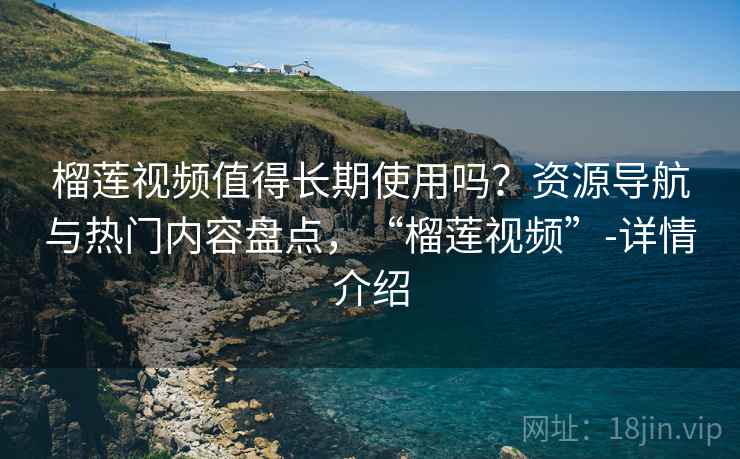 榴莲视频值得长期使用吗？资源导航与热门内容盘点，“榴莲视频”-详情介绍
