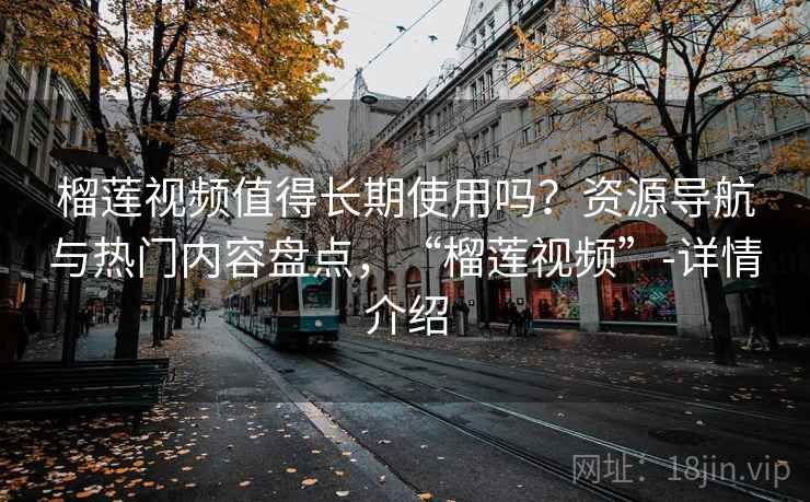 榴莲视频值得长期使用吗?资源导航与热门内容盘点,“榴莲视频”-详情介绍 榴莲视频值得长期使用吗?资源导航与热门内容盘点,“榴莲视频”-详情介绍