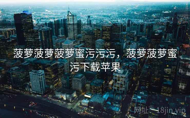 菠萝菠萝菠萝蜜污污污，菠萝菠萝蜜污下载苹果