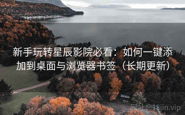 新手玩转星辰影院必看:如何一键添加到桌面与浏览器书签(长期更新) 新手玩转星辰影院必看:如何一键添加到桌面与浏览器书签(长期更新)
