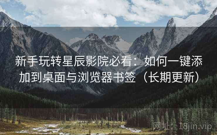 新手玩转星辰影院必看:如何一键添加到桌面与浏览器书签(长期更新) 新手玩转星辰影院必看:如何一键添加到桌面与浏览器书签(长期更新)