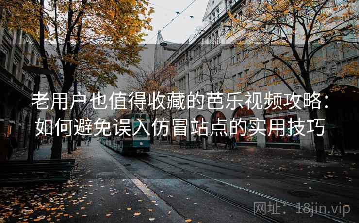 老用户也值得收藏的芭乐视频攻略:如何避免误入仿冒站点的实用技巧 老用户也值得收藏的芭乐视频攻略:如何避免误入仿冒站点的实用技巧