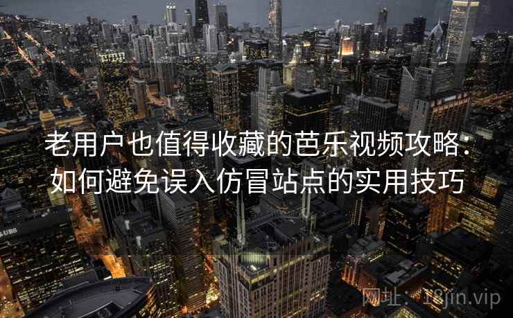 老用户也值得收藏的芭乐视频攻略：如何避免误入仿冒站点的实用技巧