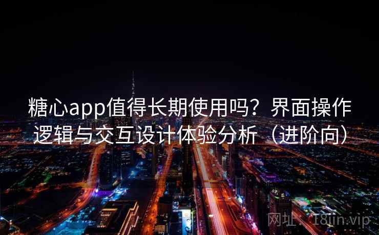 糖心app值得长期使用吗？界面操作逻辑与交互设计体验分析（进阶向）