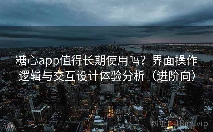 糖心app值得长期使用吗?界面操作逻辑与交互设计体验分析(进阶向) 糖心app值得长期使用吗?界面操作逻辑与交互设计体验分析(进阶向)